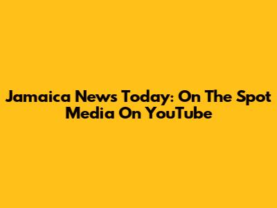 Jamaica News Today: On The Spot Media On YouTube