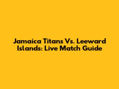 Jamaica Titans Vs. Leeward Islands: Live Match Guide