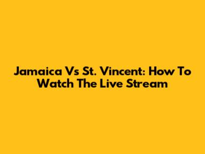 Jamaica Vs St. Vincent: How To Watch The Live Stream