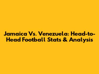 Jamaica Vs. Venezuela: Head-to-Head Football Stats & Analysis