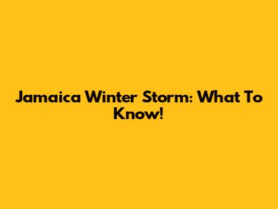 Jamaica Winter Storm: What To Know!