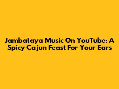 Jambalaya Music On YouTube: A Spicy Cajun Feast For Your Ears