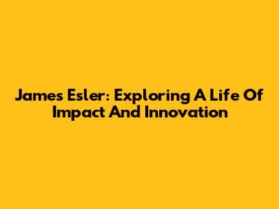 James Esler: Exploring A Life Of Impact And Innovation