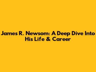 James R. Newsom: A Deep Dive Into His Life & Career