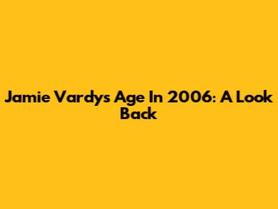 Jamie Vardy's Age In 2006: A Look Back