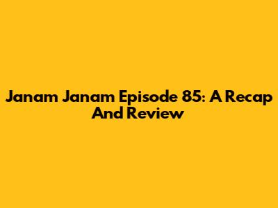 Janam Janam Episode 85: A Recap And Review