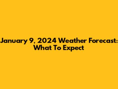 January 9, 2024 Weather Forecast: What To Expect