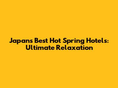 Japan's Best Hot Spring Hotels: Ultimate Relaxation