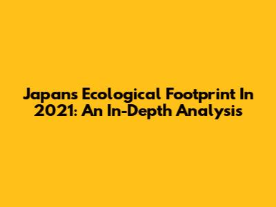Japan's Ecological Footprint In 2021: An In-Depth Analysis