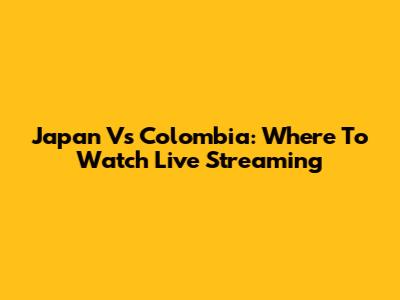 Japan Vs Colombia: Where To Watch Live Streaming