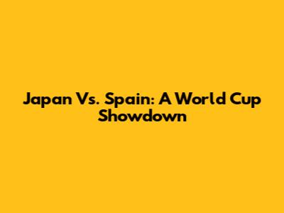 Japan Vs. Spain: A World Cup Showdown