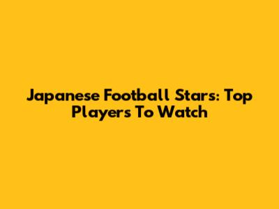 Japanese Football Stars: Top Players To Watch