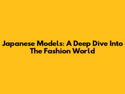 Japanese Models: A Deep Dive Into The Fashion World