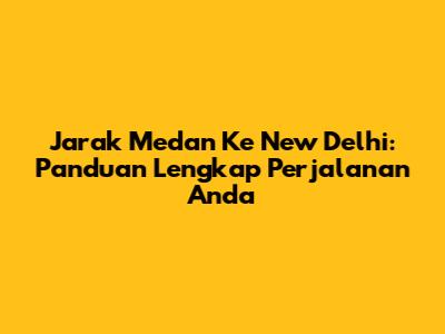 Jarak Medan Ke New Delhi: Panduan Lengkap Perjalanan Anda