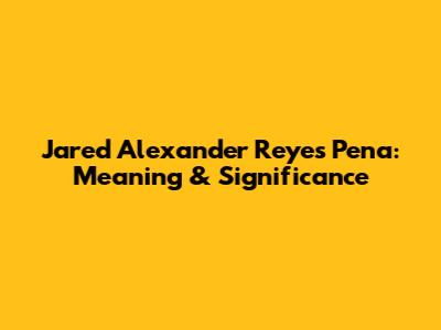 Jared Alexander Reyes Pena: Meaning & Significance