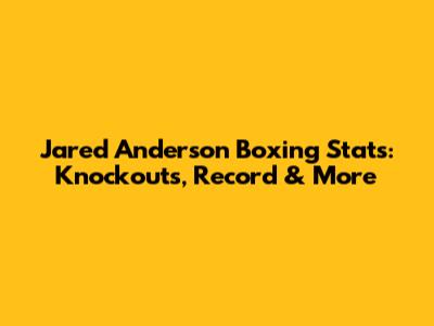 Jared Anderson Boxing Stats: Knockouts, Record & More