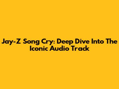 Jay-Z Song Cry: Deep Dive Into The Iconic Audio Track