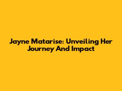 Jayne Matarise: Unveiling Her Journey And Impact