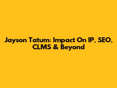 Jayson Tatum: Impact On IP, SEO, CLMS & Beyond