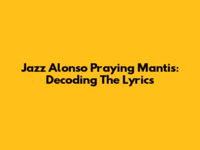 Jazz Alonso Praying Mantis: Decoding The Lyrics