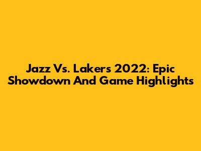 Jazz Vs. Lakers 2022: Epic Showdown And Game Highlights