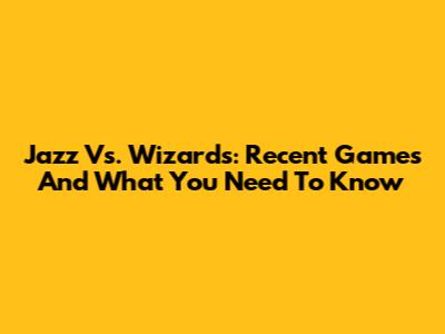 Jazz Vs. Wizards: Recent Games And What You Need To Know