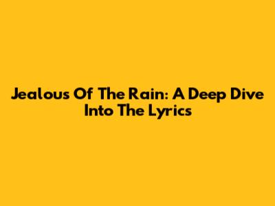 Jealous Of The Rain: A Deep Dive Into The Lyrics