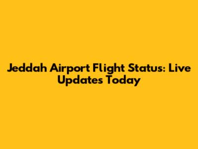 Jeddah Airport Flight Status: Live Updates Today