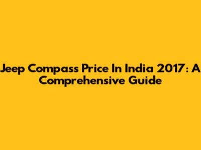 Jeep Compass Price In India 2017: A Comprehensive Guide