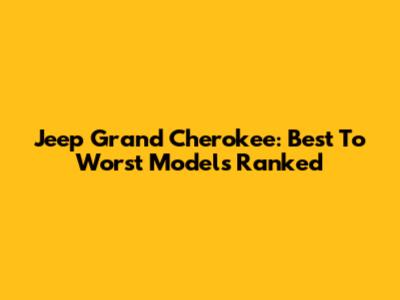Jeep Grand Cherokee: Best To Worst Models Ranked