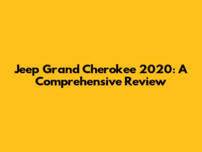 Jeep Grand Cherokee 2020: A Comprehensive Review