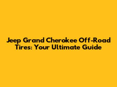 Jeep Grand Cherokee Off-Road Tires: Your Ultimate Guide