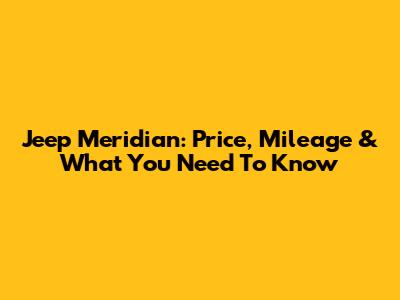Jeep Meridian: Price, Mileage & What You Need To Know