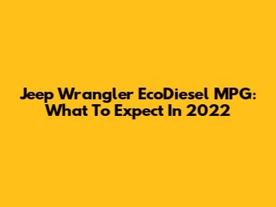 Jeep Wrangler EcoDiesel MPG: What To Expect In 2022