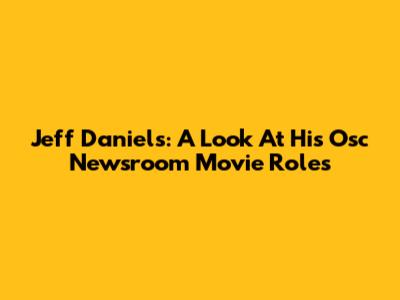 Jeff Daniels: A Look At His Osc Newsroom Movie Roles