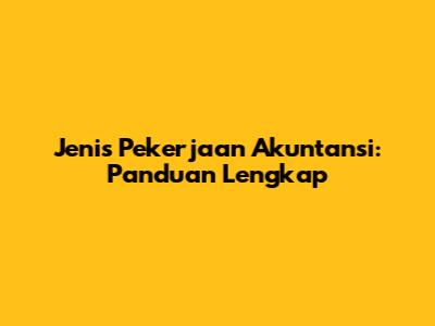 Jenis Pekerjaan Akuntansi: Panduan Lengkap