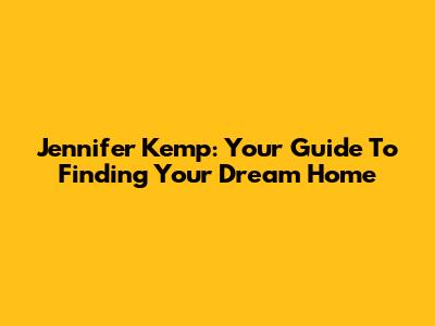 Jennifer Kemp: Your Guide To Finding Your Dream Home