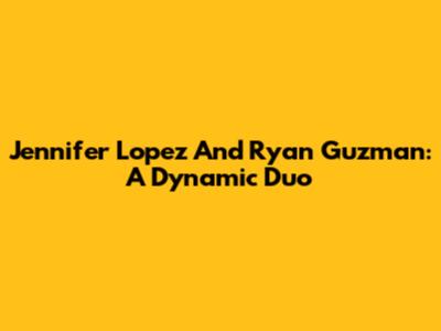Jennifer Lopez And Ryan Guzman: A Dynamic Duo