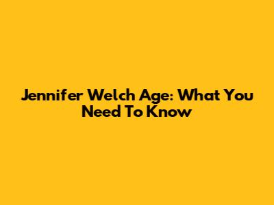 Jennifer Welch Age: What You Need To Know