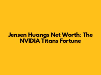Jensen Huang's Net Worth: The NVIDIA Titan's Fortune