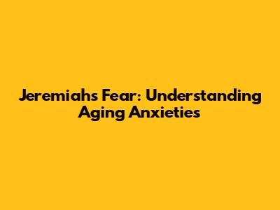 Jeremiah's Fear: Understanding Aging Anxieties