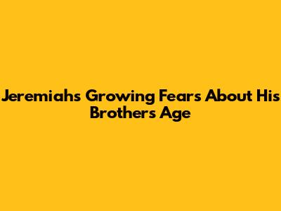 Jeremiah's Growing Fears About His Brother's Age