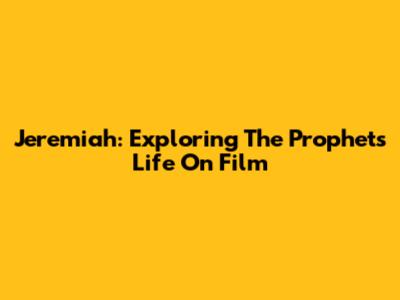 Jeremiah: Exploring The Prophet's Life On Film