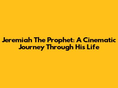 Jeremiah The Prophet: A Cinematic Journey Through His Life