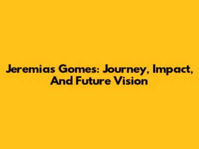 Jeremias Gomes: Journey, Impact, And Future Vision
