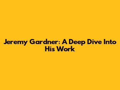 Jeremy Gardner: A Deep Dive Into His Work