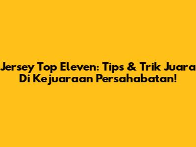 Jersey Top Eleven: Tips & Trik Juara Di Kejuaraan Persahabatan!