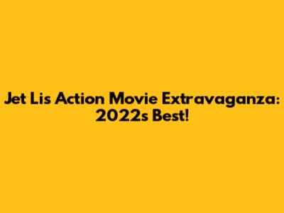 Jet Li's Action Movie Extravaganza: 2022's Best!