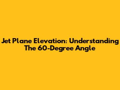 Jet Plane Elevation: Understanding The 60-Degree Angle