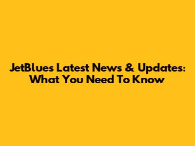 JetBlue's Latest News & Updates: What You Need To Know